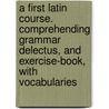 A First Latin Course. Comprehending Grammar Delectus, And Exercise-Book, With Vocabularies door Lld William Smith