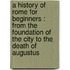 A History Of Rome For Beginners : From The Foundation Of The City To The Death Of Augustus
