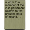 A Letter To A Member Of The Irish Parliament Relative To The Present State Of Ireland. ... door Onbekend