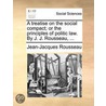 A Treatise On The Social Compact; Or The Principles Of Politic Law. By J. J. Rousseau, ... door Onbekend