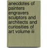 Anecdotes Of Painters Engravers Sculptors And Architects And Curiosities Of Art Volume Iii door Shearjashub Spooner