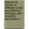 Aspects Of Nature, In Different Lands And Different Climates; With Scientific Elucidations by Professor Alexander Von Humboldt
