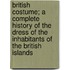 British Costume; A Complete History Of The Dress Of The Inhabitants Of The British Islands