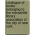 Catalogue Of Books Belonging To The Mercantile Library Association Of The City Of New York