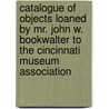 Catalogue Of Objects Loaned By Mr. John W. Bookwalter To The Cincinnati Museum Association door Onbekend