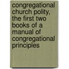 Congregational Church Polity, The First Two Books Of A Manual Of Congregational Principles by Robert William Dale