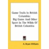Game Trails In British Columbia: Big Game And Other Sport In The Wilds Of British Columbia door Onbekend