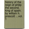 History Of The Reign Of Philip The Second, King Of Spain. By William H. Prescott ...Vol. 1 by William Hickling Prescott