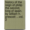 History Of The Reign Of Philip The Second, King Of Spain. By William H. Prescott ...Vol. 2 door William Hickling Prescott