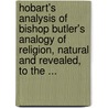 Hobart's Analysis Of Bishop Butler's Analogy Of Religion, Natural And Revealed, To The ... by Charles Edwin West