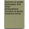 Lectures On Greek Philosophy And Other Philosophical Remains Of James Frederick Ferrier... door James Frederick Ferrier