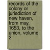 Records Of The Colony Or Jurisdiction Of New Haven, From May, 1653, To The Union, Volume 2 door New Haven