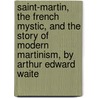 Saint-Martin, The French Mystic, And The Story Of Modern Martinism, By Arthur Edward Waite door Professor Arthur Edward Waite