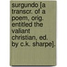 Surgundo [A Transcr. Of A Poem, Orig. Entitled The Valiant Christian, Ed. By C.K. Sharpe]. door . Surgundo