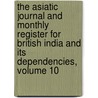 The Asiatic Journal And Monthly Register For British India And Its Dependencies, Volume 10 by . Anonymous