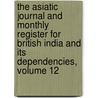 The Asiatic Journal And Monthly Register For British India And Its Dependencies, Volume 12 by . Anonymous