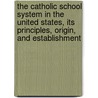 The Catholic School System In The United States, Its Principles, Origin, And Establishment by Burns James Aloysius