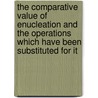 The Comparative Value Of Enucleation And The Operations Which Have Been Substituted For It by George Edmund De Schweinitz