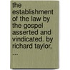 The Establishment Of The Law By The Gospel Asserted And Vindicated. By Richard Taylor, ... by Unknown