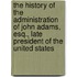 The History Of The Administration Of John Adams, Esq., Late President Of The United States