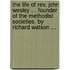 The Life Of Rev. John Wesley ... Founder Of The Methodist Societies. By Richard Watson ...