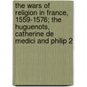 The Wars Of Religion In France, 1559-1576; The Huguenots, Catherine De Medici And Philip 2 by Unknown