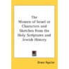 The Women Of Israel Or Characters And Sketches From The Holy Scriptures And Jewish History by Grace Aguilar