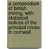 A Compendium Of British Mining, With Statistical Notices Of The Principal Mines In Cornwall