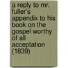 A Reply To Mr. Fuller's Appendix To His Book On The Gospel Worthy Of All Acceptation (1839) door Archibald Mclean
