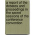 A Report Of The Debates And Proceedings In The Secret Sessions Of The Conference Convention