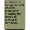 A Treatise On Navigation And Nautical Astronomy, Including The Theory Of Compass Deviations door . Anonymous