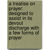 A Treatise On Prayer: Designed To Assist In Its Devout Discharge With A Few Forms Of Prayer door Edward Henry Bickersteth