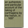 An Authentick And Particular Account Of The Taking Of Carthagena By The French, In ... 1697 by Jean Bernard L. Desjeans