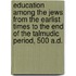 Education Among The Jews From The Earlist Times To The End Of The Talmudic Period, 500 A.D.