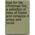 Logs for the Christmas Fire, a Selection of Tales of Fiction and Romance in Prose and Verse