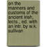 On The Manners And Customs Of The Ancient Irish, Lects., Ed. With An Intr. By W.K. Sullivan