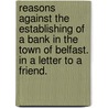 Reasons Against The Establishing Of A Bank In The Town Of Belfast. In A Letter To A Friend. by Unknown