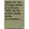 Report On The Chicago Strike Of June-July, 1894, By The United States Strike Commission ... by United States. Strike Commission.