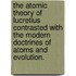 The Atomic Theory Of Lucretius Contrasted With The Modern Doctrines Of Atoms And Evolution.
