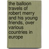 The Balloon Travels Of Robert Merry And His Young Friends, Over Various Countries In Europe door Peter Parley