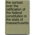 The Contest Over The Ratification Of The Federal Constitution In The State Of Massachusetts