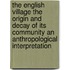The English Village The Origin And Decay Of Its Community An Anthropological Interpretation