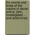 The Events And Times Of The Visions Of Daniel And St. John, Investigated ... And Determined