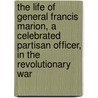 The Life Of General Francis Marion, A Celebrated Partisan Officer, In The Revolutionary War by Peter Horry