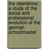 The Oberlehrer; A Study Of The Social And Professional Evolution Of The German Schoolmaster door William S 1876 Learned