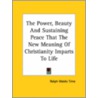The Power, Beauty And Sustaining Peace That The New Meaning Of Christianity Imparts To Life by Ralph Waldo Trine