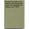 The Practice Before The Railway Commissioners Under  The Regulation Of Railways Act, 1873. door Robert Gordon Junner