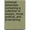 Universal Advertiser; Containing A Collection Of Essays, Moral, Political, And Entertaining by Unknown Author