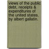 Views Of The Public Debt, Receipts & Expenditures Of The United States. By Albert Gallatin. door Onbekend