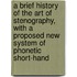 A Brief History Of The Art Of Stenography, With A Proposed New System Of Phonetic Short-Hand